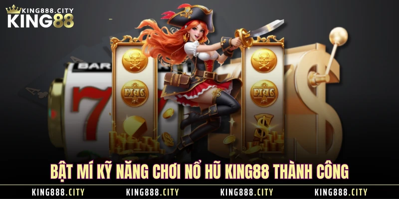 Bật mí kỹ năng chơi nổ hũ KING88 thành công