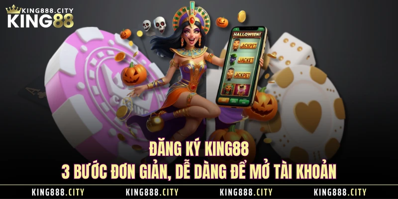 Đăng Ký KING88 - 3 Bước Đơn Giản, Dễ Dàng Để Mở Tài Khoản