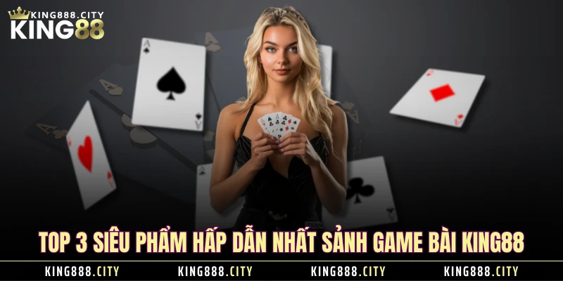 Top 3 siêu phẩm hấp dẫn nhất sảnh game bài KING88